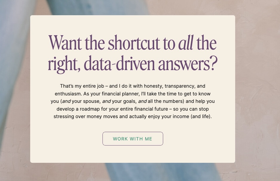 Example of a final call to action for a website homepage. Screenshot of Start Better Planning's website reading:

Want the shortcut to all the right, data-driven answers?

That’s my entire job – and I do it with honesty, transparency, and enthusiasm. As your financial planner, I’ll take the time to get to know you (and your spouse, and your goals, and all the numbers) and help you develop a roadmap for your entire financial future – so you can stop stressing over money moves and actually enjoy your income (and life).